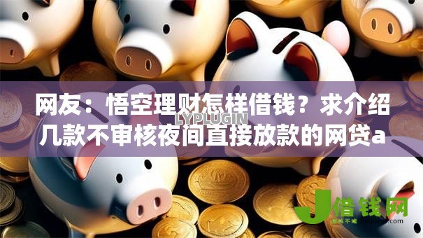 网友:悟空理财怎样借钱?求介绍几款不审核夜间直接放款的网贷app 网友:悟空理财怎样借钱?求介绍几款不审核夜间直接放款的网贷app