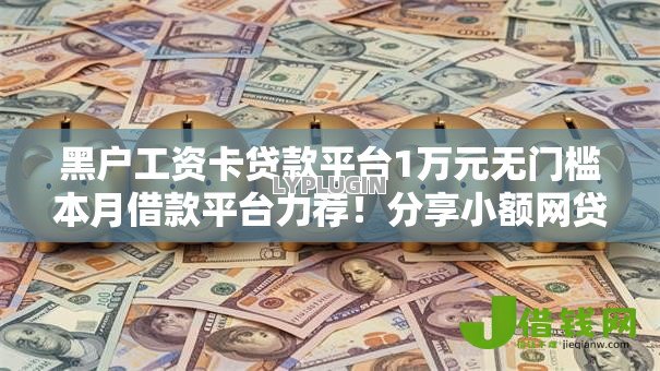 黑户工资卡贷款平台1万元无门槛本月借款平台力荐！分享小额网贷口子1万元无门槛借款