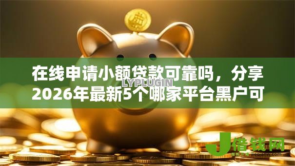 在线申请小额贷款可靠吗,分享2026年最新5个哪家平台黑户可以借钱 在线申请小额贷款可靠吗,分享2026年最新5个哪家平台黑户可以借钱