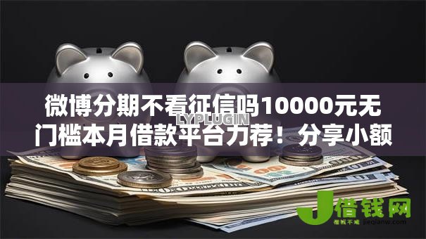 微博分期不看征信吗10000元无门槛本月借款平台力荐!分享小额网贷口子10000元无门槛借款 微博分期不看征信吗10000元无门槛本月借款平台力荐!分享小额网贷口子10000元无门槛借款