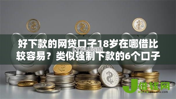 好下款的网贷口子18岁在哪借比较容易？类似强制下款的6个口子参考