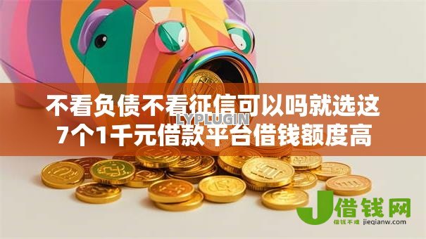 不看负债不看征信可以吗就选这7个1千元借款平台借钱额度高 不看负债不看征信可以吗就选这7个1千元借款平台借钱额度高