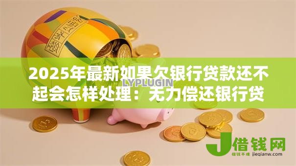 2025年最新如果欠银行贷款还不起会怎样处理:无力偿还银行贷款会面临哪些后果 2025年最新如果欠银行贷款还不起会怎样处理:无力偿还银行贷款会面临哪些后果