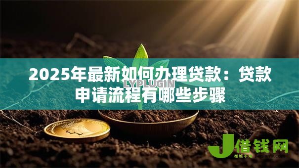 2025年最新如何办理贷款:贷款申请流程有哪些步骤 2025年最新如何办理贷款:贷款申请流程有哪些步骤