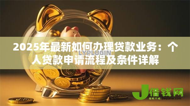 2025年最新如何办理贷款业务:个人贷款申请流程及条件详解 2025年最新如何办理贷款业务:个人贷款申请流程及条件详解