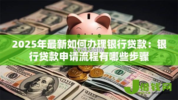 2025年最新如何办理银行贷款:银行贷款申请流程有哪些步骤 2025年最新如何办理银行贷款:银行贷款申请流程有哪些步骤