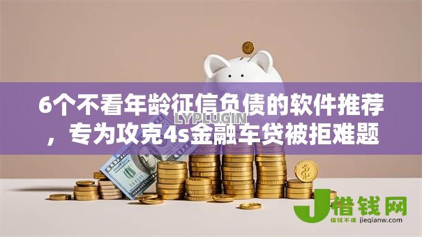 6个不看年龄征信负债的软件推荐，专为攻克4s金融车贷被拒难题