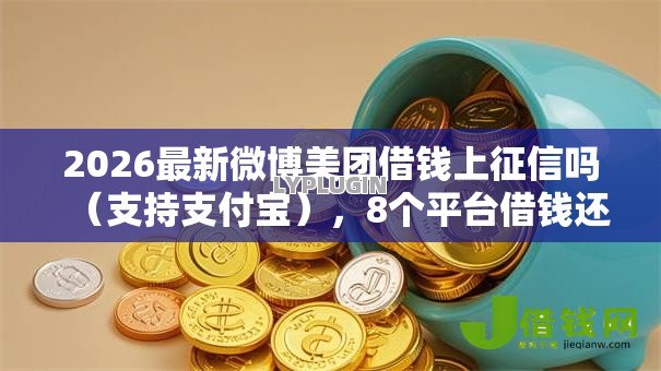 2026最新微博美团借钱上征信吗(支持支付宝),8个平台借钱还不起怎么办无私分享 2026最新微博美团借钱上征信吗(支持支付宝),8个平台借钱还不起怎么办无私分享