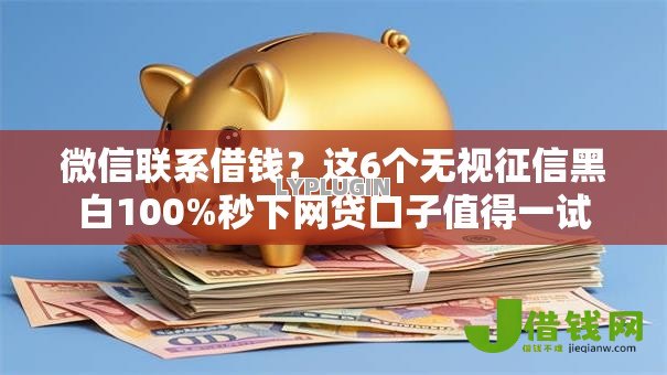 微信联系借钱?这6个无视征信黑白100%秒下网贷口子值得一试 微信联系借钱?这6个无视征信黑白100%秒下网贷口子值得一试