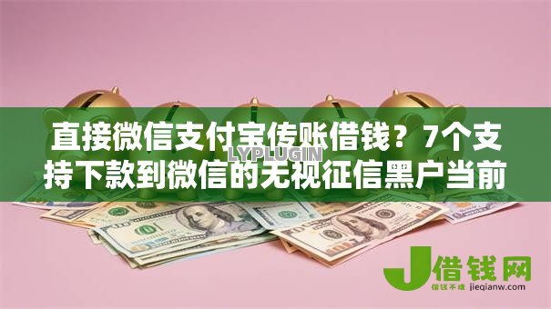 直接微信支付宝传账借钱?7个支持下款到微信的无视征信黑户当前逾期必下款的口子 直接微信支付宝传账借钱?7个支持下款到微信的无视征信黑户当前逾期必下款的口子