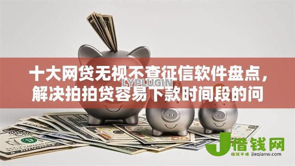 十大网贷无视不查征信软件盘点，解决拍拍贷容易下款时间段的问题