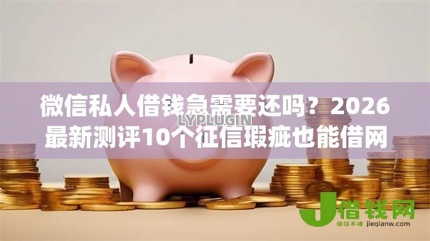 微信私人借钱急需要还吗?2026最新测评10个征信瑕疵也能借网贷轻松下款的app 微信私人借钱急需要还吗?2026最新测评10个征信瑕疵也能借网贷轻松下款的app