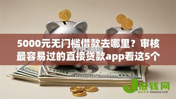 5000元无门槛借款去哪里?审核最容易过的直接贷款app看这5个平台 5000元无门槛借款去哪里?审核最容易过的直接贷款app看这5个平台