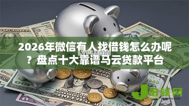 2026年微信有人找借钱怎么办呢?盘点十大靠谱马云贷款平台 2026年微信有人找借钱怎么办呢?盘点十大靠谱马云贷款平台