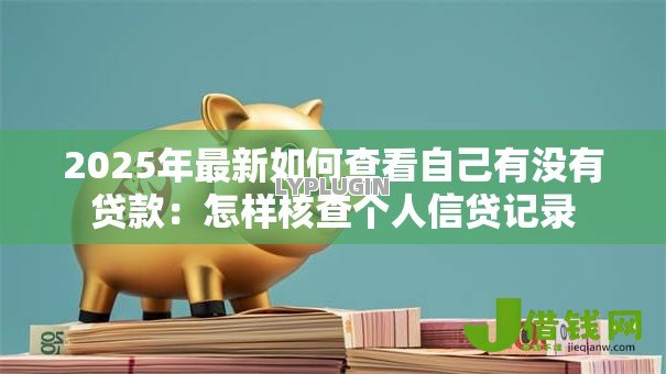 2025年最新如何查看自己有没有贷款:怎样核查个人信贷记录 2025年最新如何查看自己有没有贷款:怎样核查个人信贷记录