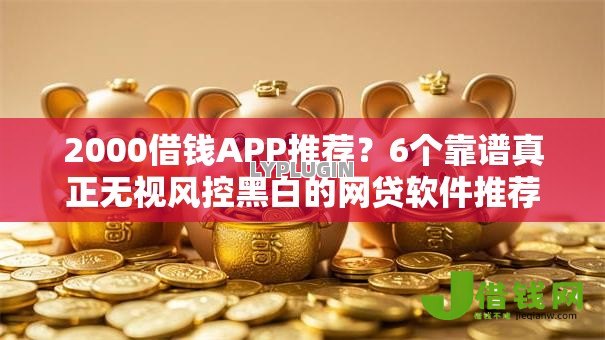 2000借钱APP推荐?6个靠谱真正无视风控黑白的网贷软件推荐 2000借钱APP推荐?6个靠谱真正无视风控黑白的网贷软件推荐