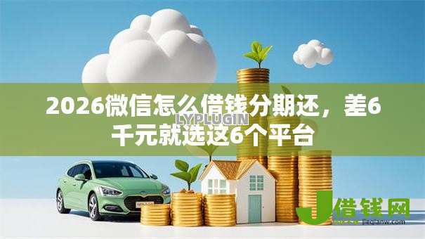 2026微信怎么借钱分期还,差6千元就选这6个平台 2026微信怎么借钱分期还,差6千元就选这6个平台