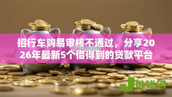 招行车购易审核不通过,分享2026年最新5个借得到的贷款平台 招行车购易审核不通过,分享2026年最新5个借得到的贷款平台