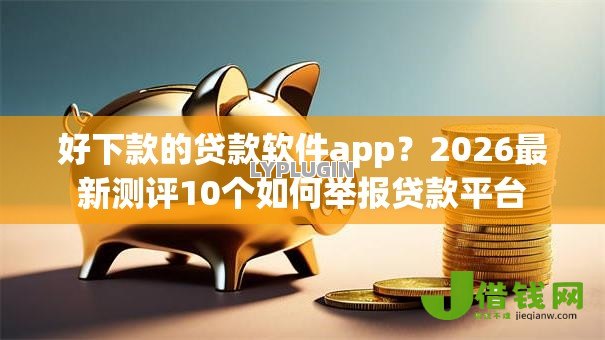 好下款的贷款软件app?2026最新测评10个如何举报贷款平台 好下款的贷款软件app?2026最新测评10个如何举报贷款平台