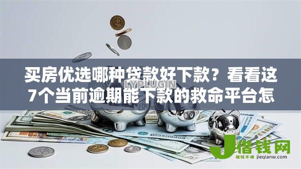 买房优选哪种贷款好下款？看看这7个当前逾期能下款的救命平台怎么样