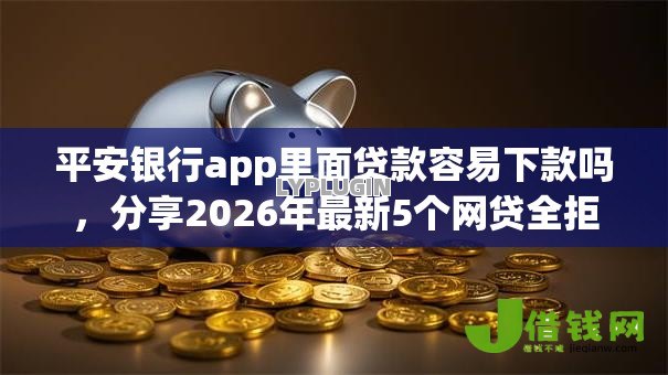 平安银行app里面贷款容易下款吗，分享2026年最新5个网贷全拒能下款的平台