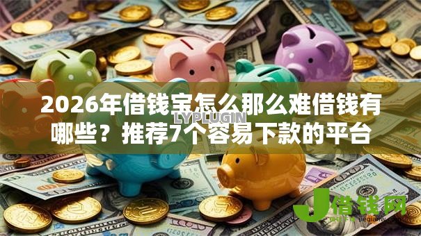 2026年借钱宝怎么那么难借钱有哪些?推荐7个容易下款的平台 2026年借钱宝怎么那么难借钱有哪些?推荐7个容易下款的平台