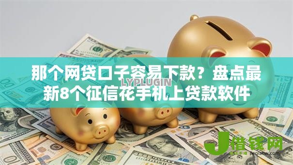 那个网贷口子容易下款?盘点最新8个征信花手机上贷款软件 那个网贷口子容易下款?盘点最新8个征信花手机上贷款软件