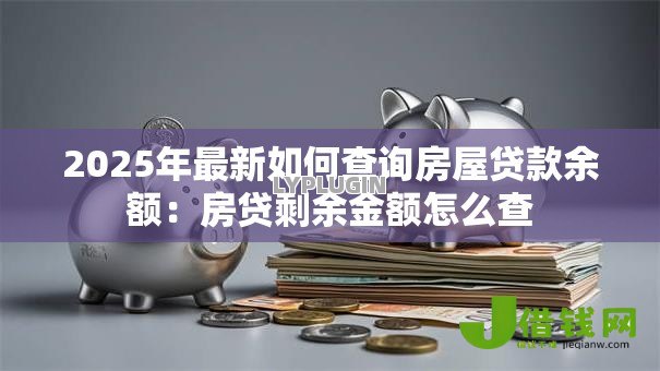 2025年最新如何查询房屋贷款余额:房贷剩余金额怎么查 2025年最新如何查询房屋贷款余额:房贷剩余金额怎么查