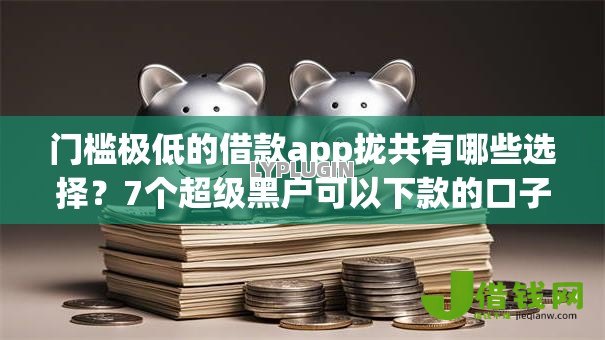 门槛极低的借款app拢共有哪些选择?7个超级黑户可以下款的口子详解 门槛极低的借款app拢共有哪些选择?7个超级黑户可以下款的口子详解