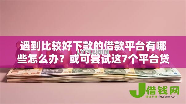遇到比较好下款的借款平台有哪些怎么办?或可尝试这7个平台贷款利率低 遇到比较好下款的借款平台有哪些怎么办?或可尝试这7个平台贷款利率低