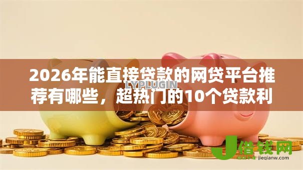 2026年能直接贷款的网贷平台推荐有哪些，超热门的10个贷款利息低的平台正规推荐