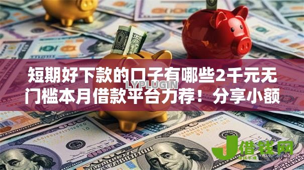 短期好下款的口子有哪些2千元无门槛本月借款平台力荐!分享小额网贷口子2千元无门槛借款 短期好下款的口子有哪些2千元无门槛本月借款平台力荐!分享小额网贷口子2千元无门槛借款