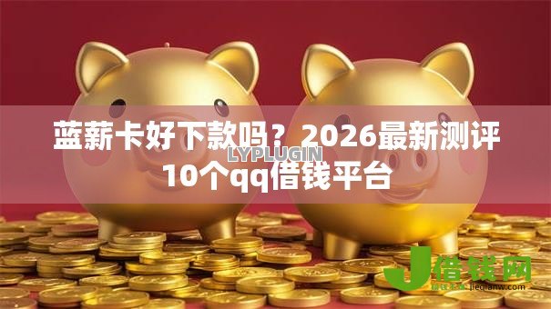 蓝薪卡好下款吗？2026最新测评10个qq借钱平台