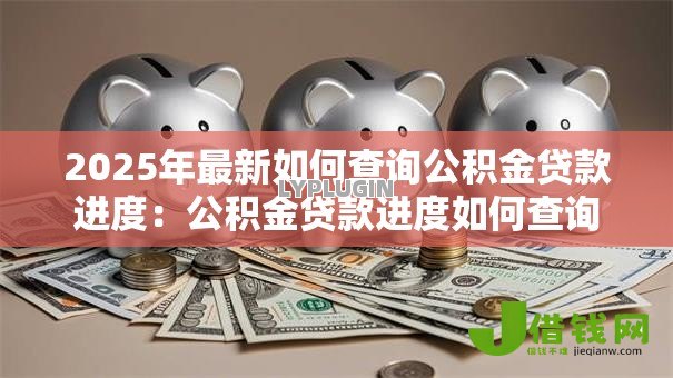 2025年最新如何查询公积金贷款进度:公积金贷款进度如何查询 2025年最新如何查询公积金贷款进度:公积金贷款进度如何查询