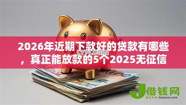 2026年近期下款好的贷款有哪些,真正能放款的5个2025无征信要求的贷款平台推荐 2026年近期下款好的贷款有哪些,真正能放款的5个2025无征信要求的贷款平台推荐