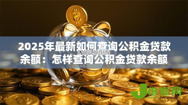 2025年最新如何查询公积金贷款余额:怎样查询公积金贷款余额? 2025年最新如何查询公积金贷款余额:怎样查询公积金贷款余额?