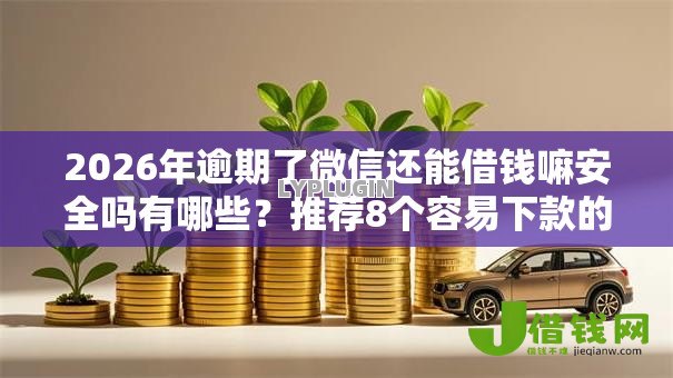 2026年逾期了微信还能借钱嘛安全吗有哪些?推荐8个容易下款的平台 2026年逾期了微信还能借钱嘛安全吗有哪些?推荐8个容易下款的平台