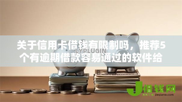 关于信用卡借钱有限制吗,推荐5个有逾期借款容易通过的软件给你 关于信用卡借钱有限制吗,推荐5个有逾期借款容易通过的软件给你