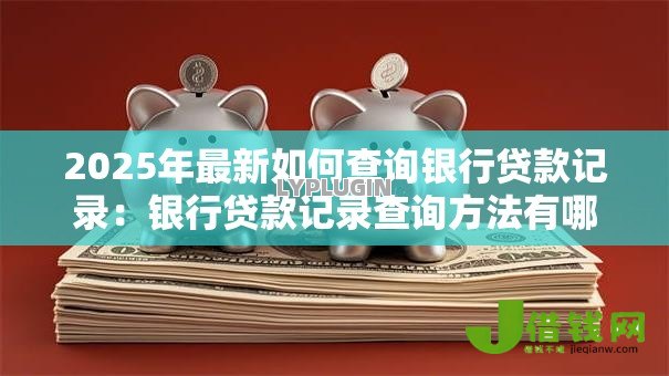 2025年最新如何查询银行贷款记录:银行贷款记录查询方法有哪些 2025年最新如何查询银行贷款记录:银行贷款记录查询方法有哪些