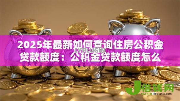 2025年最新如何查询住房公积金贷款额度:公积金贷款额度怎么查 2025年最新如何查询住房公积金贷款额度:公积金贷款额度怎么查