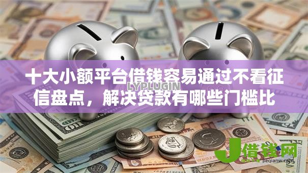 十大小额平台借钱容易通过不看征信盘点,解决贷款有哪些门槛比较低的问题 十大小额平台借钱容易通过不看征信盘点,解决贷款有哪些门槛比较低的问题