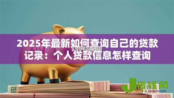 2025年最新如何查询自己的贷款记录:个人贷款信息怎样查询 2025年最新如何查询自己的贷款记录:个人贷款信息怎样查询