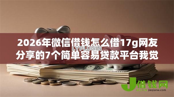 2026年微信借钱怎么借17g网友分享的7个简单容易贷款平台我觉得不错! 2026年微信借钱怎么借17g网友分享的7个简单容易贷款平台我觉得不错!