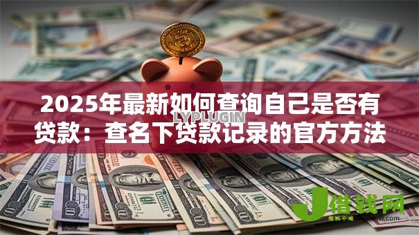 2025年最新如何查询自己是否有贷款：查名下贷款记录的官方方法