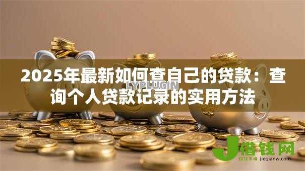 2025年最新如何查自己的贷款:查询个人贷款记录的实用方法 2025年最新如何查自己的贷款:查询个人贷款记录的实用方法