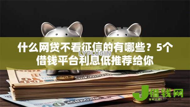 什么网贷不看征信的有哪些?5个借钱平台利息低推荐给你 什么网贷不看征信的有哪些?5个借钱平台利息低推荐给你