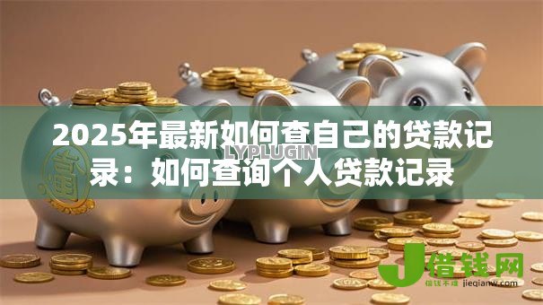 2025年最新如何查自己的贷款记录:如何查询个人贷款记录 2025年最新如何查自己的贷款记录:如何查询个人贷款记录