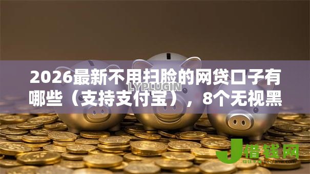 2026最新不用扫脸的网贷口子有哪些(支持支付宝),8个无视黑白百分百下款的借款软件无私分享 2026最新不用扫脸的网贷口子有哪些(支持支付宝),8个无视黑白百分百下款的借款软件无私分享