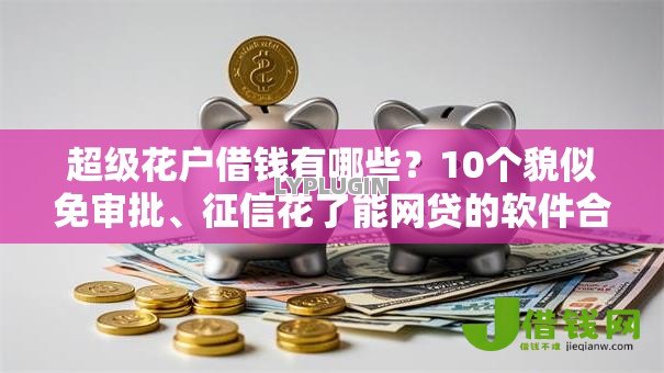超级花户借钱有哪些?10个貌似免审批、征信花了能网贷的软件合集 超级花户借钱有哪些?10个貌似免审批、征信花了能网贷的软件合集