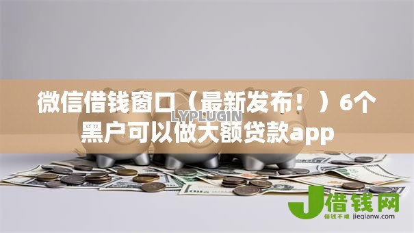 微信借钱窗口（最新发布！）6个黑户可以做大额贷款app